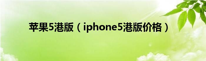  苹果5港版（iphone5港版价格）