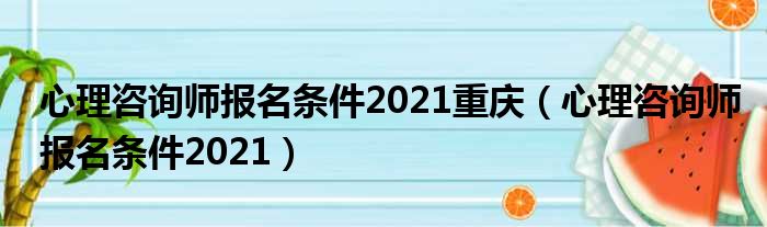 心理咨询师报名条件2021重庆（心理咨询师报名条件2021）