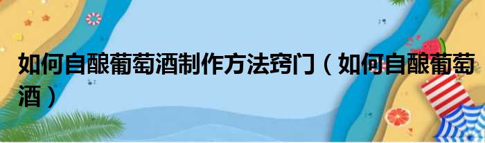 如何自酿葡萄酒制作方法窍门（如何自酿葡萄酒）