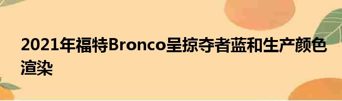 2021年福特Bronco呈掠夺者蓝和生产颜色渲染