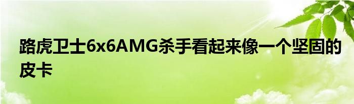 路虎卫士6x6AMG杀手看起来像一个坚固的皮卡