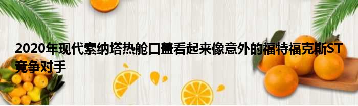 2020年现代索纳塔热舱口盖看起来像意外的福特福克斯ST竞争对手