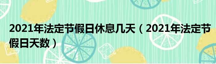 2021年法定节假日休息几天（2021年法定节假日天数）