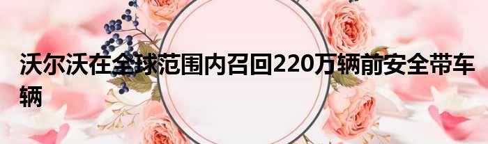 沃尔沃在全球范围内召回220万辆前安全带车辆