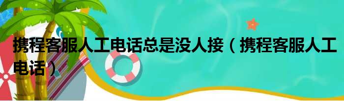 携程客服人工电话总是没人接（携程客服人工电话）