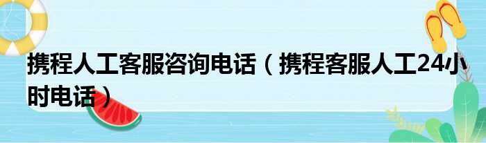 携程人工客服咨询电话（携程客服人工24小时电话）