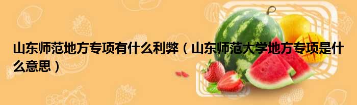 山东师范地方专项有什么利弊（山东师范大学地方专项是什么意思）