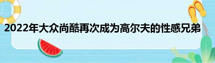 2022年大众尚酷再次成为高尔夫的性感兄弟