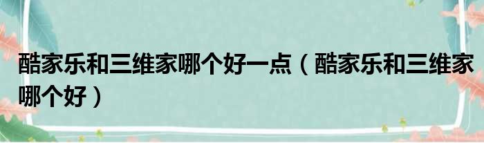 酷家乐和三维家哪个好一点（酷家乐和三维家哪个好）