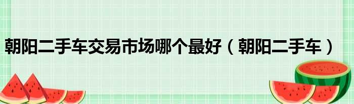 朝阳二手车交易市场哪个最好（朝阳二手车）