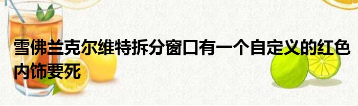 雪佛兰克尔维特拆分窗口有一个自定义的红色内饰要死