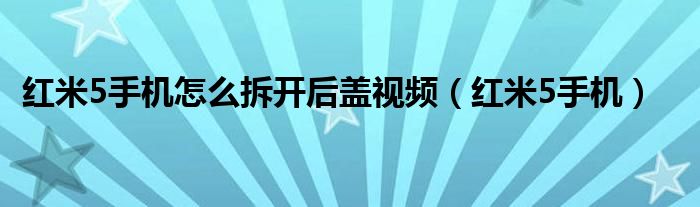 红米5手机怎么拆开后盖视频（红米5手机）