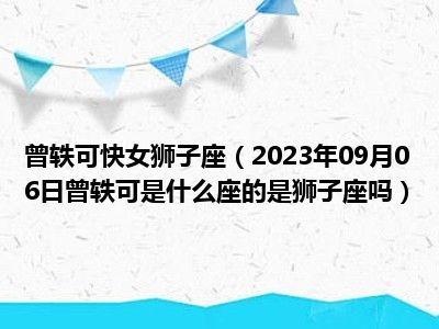 曾轶可快女狮子座（2023年09月06日曾轶可是什么座的是狮子座吗）