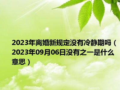 2023年离婚新规定没有冷静期吗（2023年09月06日没有之一是什么意思）