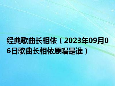 经典歌曲长相依（2023年09月06日歌曲长相依原唱是谁）