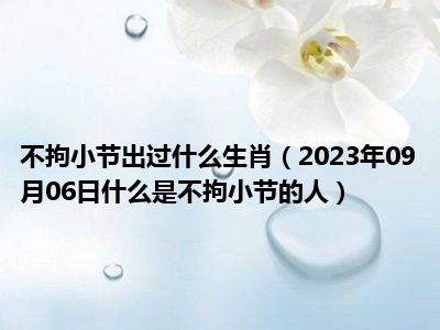 不拘小节出过什么生肖（2023年09月06日什么是不拘小节的人）