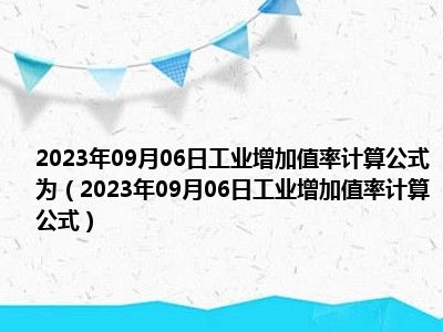 2023年09月06日工业增加值率计算公式为（2023年09月06日工业增加值率计算公式）