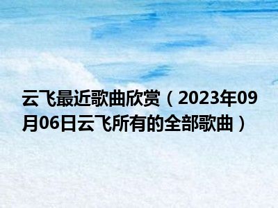 云飞最近歌曲欣赏（2023年09月06日云飞所有的全部歌曲）