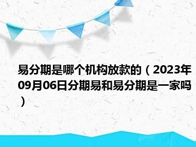 易分期是哪个机构放款的（2023年09月06日分期易和易分期是一家吗）