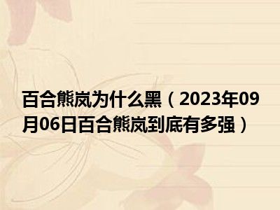 百合熊岚为什么黑（2023年09月06日百合熊岚到底有多强）