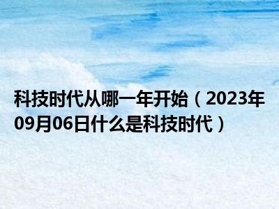 科技时代从哪一年开始（2023年09月06日什么是科技时代）