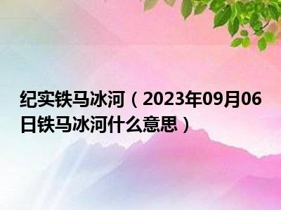 纪实铁马冰河（2023年09月06日铁马冰河什么意思）