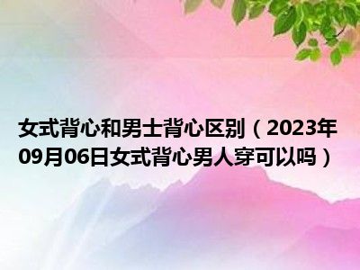 女式背心和男士背心区别（2023年09月06日女式背心男人穿可以吗）