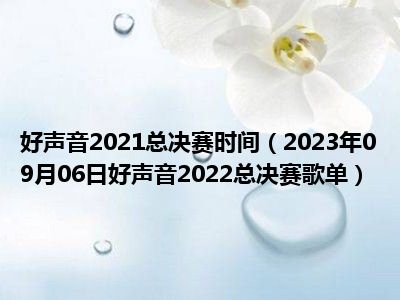 好声音2021总决赛时间（2023年09月06日好声音2022总决赛歌单）