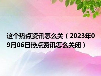 这个热点资讯怎么关（2023年09月06日热点资讯怎么关闭）