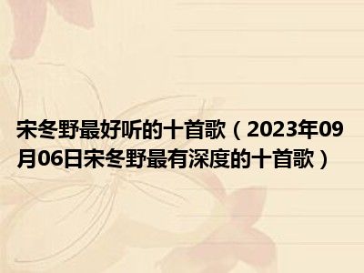 宋冬野最好听的十首歌（2023年09月06日宋冬野最有深度的十首歌）