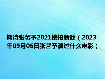 期待张馨予2021接拍新戏（2023年09月06日张馨予演过什么电影）