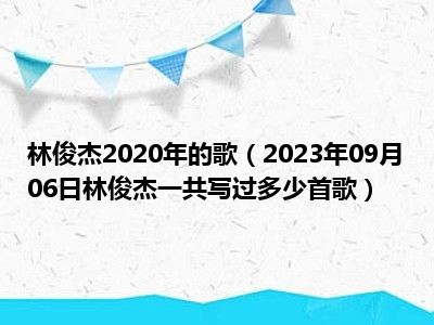 林俊杰2020年的歌（2023年09月06日林俊杰一共写过多少首歌）