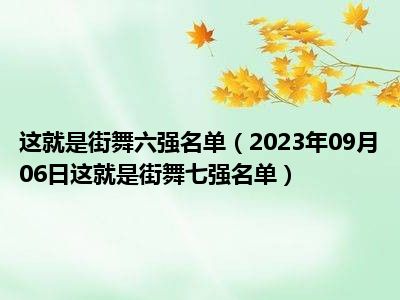 这就是街舞六强名单（2023年09月06日这就是街舞七强名单）