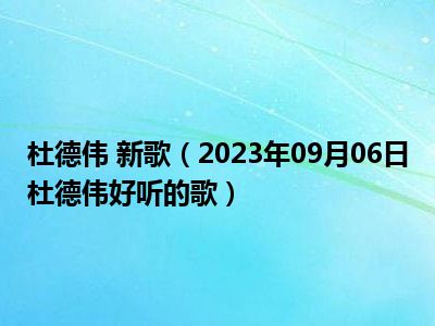 杜德伟 新歌（2023年09月06日杜德伟好听的歌）