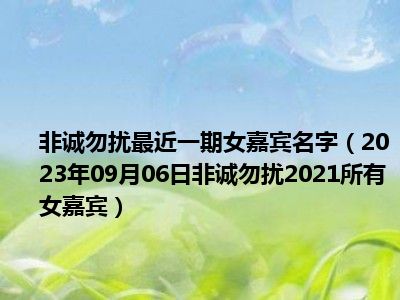 非诚勿扰最近一期女嘉宾名字（2023年09月06日非诚勿扰2021所有女嘉宾）