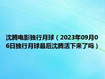 沈腾电影独行月球（2023年09月06日独行月球最后沈腾活下来了吗）