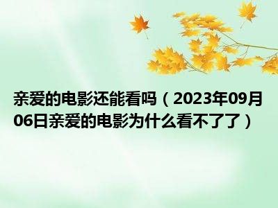 亲爱的电影还能看吗（2023年09月06日亲爱的电影为什么看不了了）