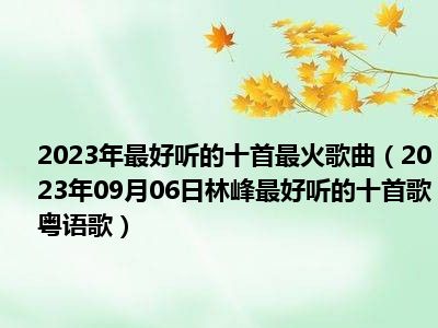 2023年最好听的十首最火歌曲（2023年09月06日林峰最好听的十首歌粤语歌）