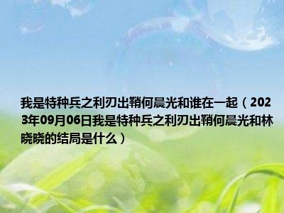 我是特种兵之利刃出鞘何晨光和谁在一起（2023年09月06日我是特种兵之利刃出鞘何晨光和林晓晓的结局是什么）