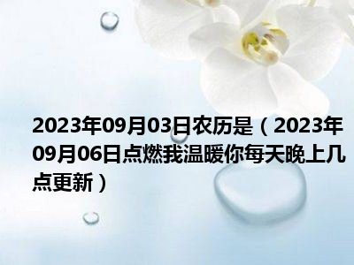 2023年09月03日农历是（2023年09月06日点燃我温暖你每天晚上几点更新）