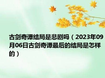 古剑奇谭结局是悲剧吗（2023年09月06日古剑奇谭最后的结局是怎样的）