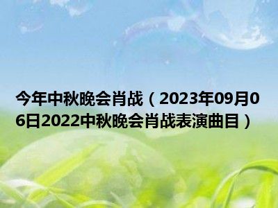 今年中秋晚会肖战（2023年09月06日2022中秋晚会肖战表演曲目）