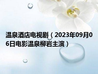 温泉酒店电视剧（2023年09月06日电影温泉柳岩主演）