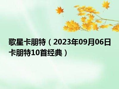 歌星卡朋特（2023年09月06日卡朋特10首经典）