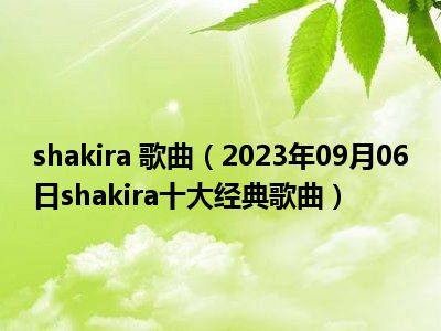 shakira 歌曲（2023年09月06日shakira十大经典歌曲）