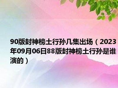 90版封神榜土行孙几集出场（2023年09月06日88版封神榜土行孙是谁演的）