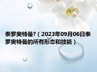 泰罗奥特曼 （2023年09月06日泰罗奥特曼的所有形态和技能）