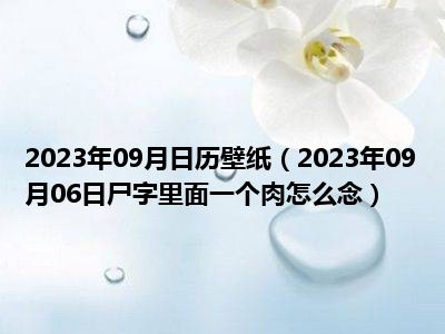 2023年09月日历壁纸（2023年09月06日尸字里面一个肉怎么念）