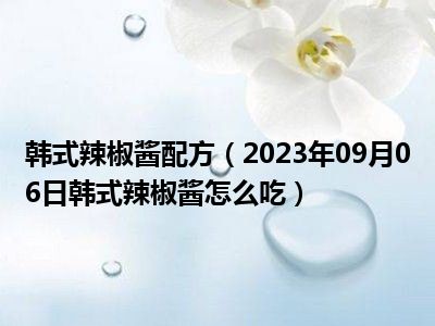 韩式辣椒酱配方（2023年09月06日韩式辣椒酱怎么吃）