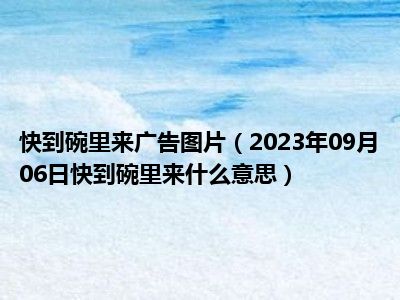 快到碗里来广告图片（2023年09月06日快到碗里来什么意思）